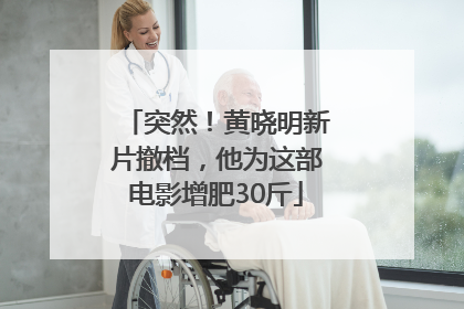 突然！黄晓明新片撤档，他为这部电影增肥30斤