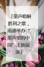 童声唱响胜利之歌，南通举办“童声里的中国”主题展演
