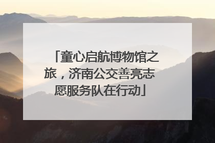 童心启航博物馆之旅，济南公交善亮志愿服务队在行动