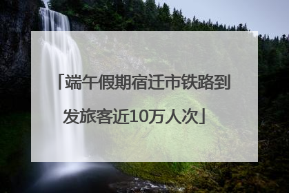 端午假期宿迁市铁路到发旅客近10万人次