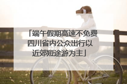 端午假期高速不免费 四川省内公众出行以近郊短途游为主