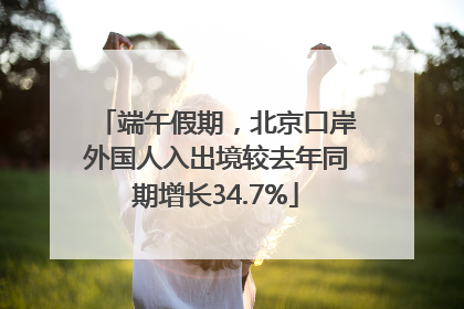 端午假期，北京口岸外国人入出境较去年同期增长34.7%