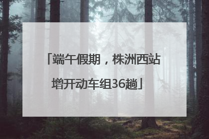 端午假期，株洲西站增开动车组36趟