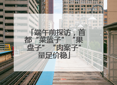 端午前探访，首都“菜篮子”“果盘子”“肉案子”量足价稳