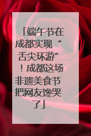 端午节在成都实现“舌尖环游”！成都这场非遗美食节把网友馋哭了