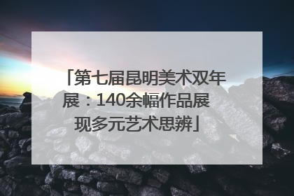 第七届昆明美术双年展：140余幅作品展现多元艺术思辨