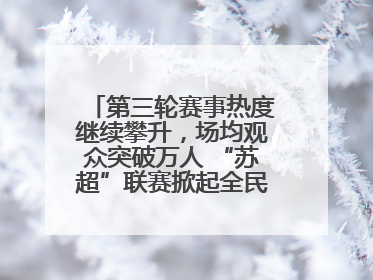 第三轮赛事热度继续攀升，场均观众突破万人 “苏超”联赛掀起全民观赛热潮