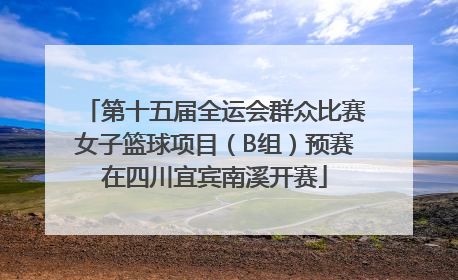 第十五届全运会群众比赛女子篮球项目（B组）预赛在四川宜宾南溪开赛