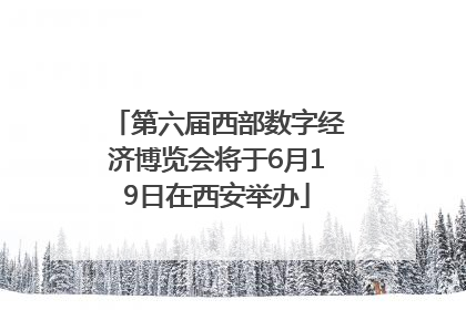 第六届西部数字经济博览会将于6月19日在西安举办