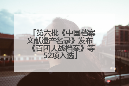 第六批《中国档案文献遗产名录》发布《百团大战档案》等52项入选