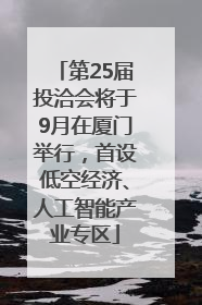 第25届投洽会将于9月在厦门举行，首设低空经济、人工智能产业专区