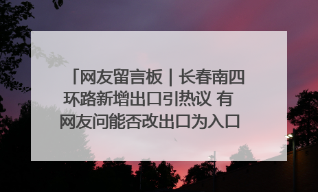 网友留言板｜长春南四环路新增出口引热议 有网友问能否改出口为入口？官方回应来了