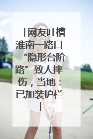 网友吐槽淮南一路口“隐形台阶路”致人摔伤，当地：已加装护栏