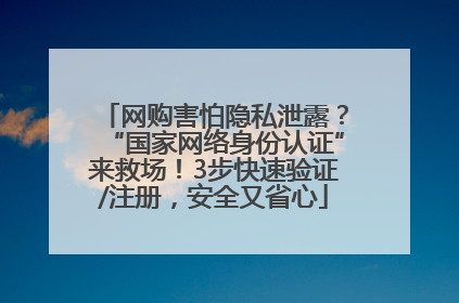 网购害怕隐私泄露？“国家网络身份认证”来救场！3步快速验证/注册，安全又省心