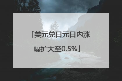 美元兑日元日内涨幅扩大至0.5%