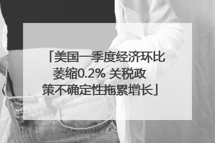 美国一季度经济环比萎缩0.2% 关税政策不确定性拖累增长