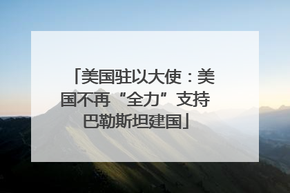 美国驻以大使：美国不再“全力”支持巴勒斯坦建国