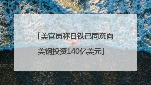 美官员称日铁已同意向美钢投资140亿美元