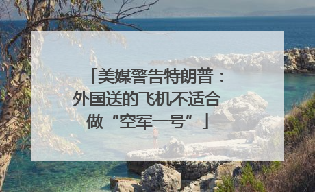美媒警告特朗普：外国送的飞机不适合做“空军一号”