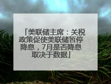 美联储主席：关税政策促使美联储暂停降息，7月是否降息取决于数据