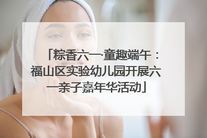 粽香六一·童趣端午：福山区实验幼儿园开展六一亲子嘉年华活动