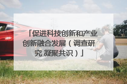 促进科技创新和产业创新融合发展（调查研究 凝聚共识）