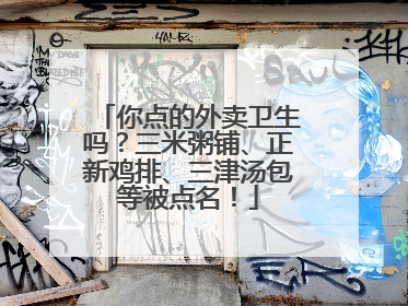 你点的外卖卫生吗？三米粥铺、正新鸡排、三津汤包等被点名！