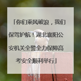 你们乘风破浪，我们保驾护航！湖北襄阳公安机关全警全力保障高考安全顺利举行