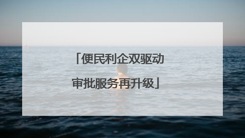 便民利企双驱动 审批服务再升级