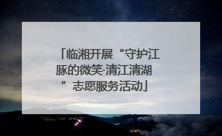 临湘开展“守护江豚的微笑·清江清湖”志愿服务活动