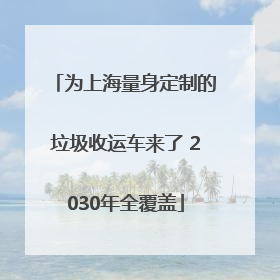 为上海量身定制的垃圾收运车来了 2030年全覆盖