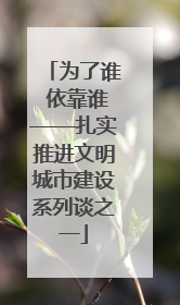 为了谁 依靠谁——扎实推进文明城市建设系列谈之一