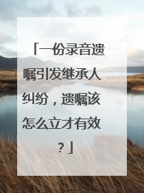 一份录音遗嘱引发继承人纠纷，遗嘱该怎么立才有效？