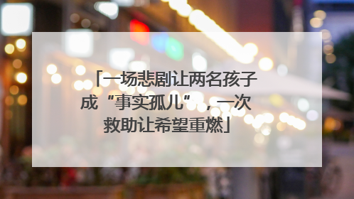 一场悲剧让两名孩子成“事实孤儿”，一次救助让希望重燃
