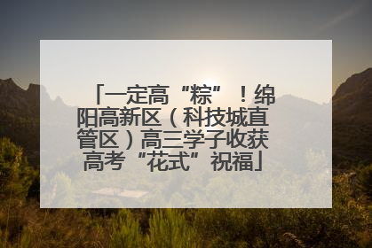 一定高“粽”！绵阳高新区（科技城直管区）高三学子收获高考“花式”祝福
