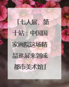 七人展、第十站：中国国家画院这场精品巡展来到成都市美术馆