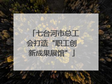 七台河市总工会打造“职工创新成果展馆”