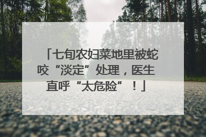 七旬农妇菜地里被蛇咬“淡定”处理，医生直呼“太危险”！