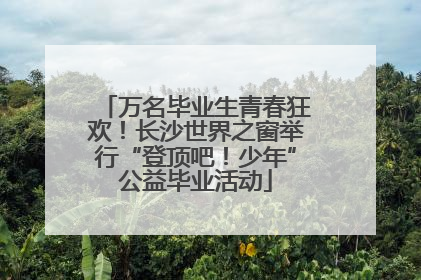 万名毕业生青春狂欢！长沙世界之窗举行“登顶吧！少年”公益毕业活动