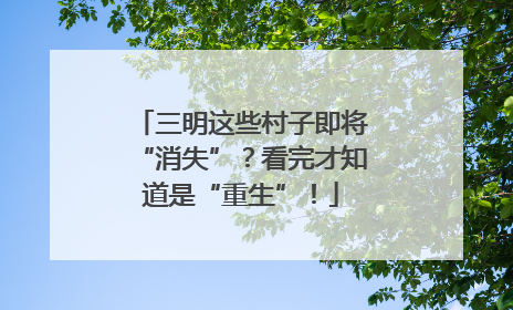 三明这些村子即将“消失”？看完才知道是“重生”！