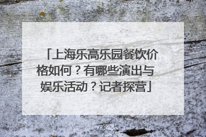 上海乐高乐园餐饮价格如何？有哪些演出与娱乐活动？记者探营