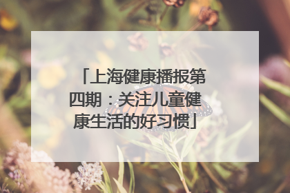 上海健康播报第四期：关注儿童健康生活的好习惯