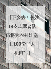 下乡去！长沙13支志愿者队伍将为农村娃送上100份“大礼包”