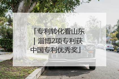 专利转化看山东｜淄博2项专利获中国专利优秀奖