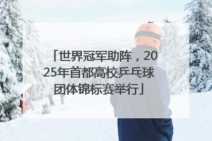 世界冠军助阵，2025年首都高校乒乓球团体锦标赛举行