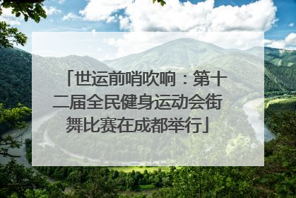 世运前哨吹响：第十二届全民健身运动会街舞比赛在成都举行