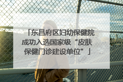 东昌府区妇幼保健院成功入选国家级“皮肤保健门诊建设单位”