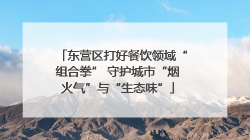 东营区打好餐饮领域“组合拳” 守护城市“烟火气”与“生态味”