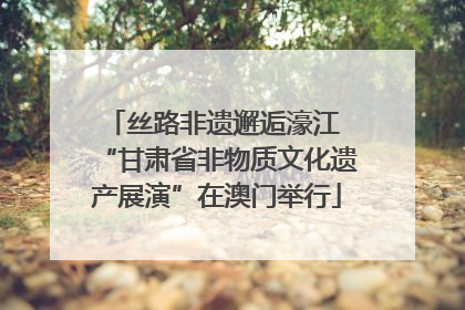 丝路非遗邂逅濠江 “甘肃省非物质文化遗产展演”在澳门举行