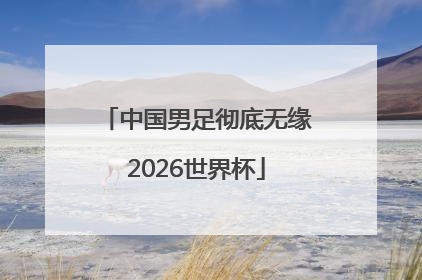 中国男足彻底无缘2026世界杯